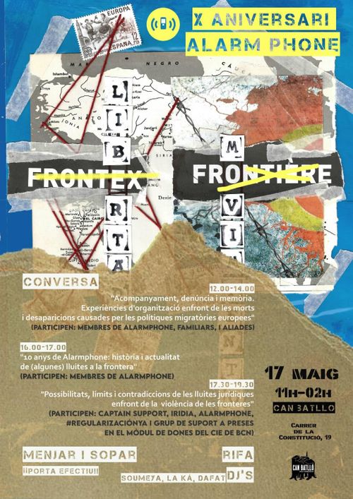 10 anys d’AlarmPhone!!
12h a 14h: “Acompanyament, denúncia i memòria” Experiències de l’organització davant les morts i desaparcions causades per les polítiques migratòries europees. Amb la participació de membres d’Alarm Phone, famílies i aliadis.

16h a 17h: “10 anys d’Alarm Phone: història i actualitat d’ (algunes) lluites a la frontera” amb la participació de membres d’Alarm Phone.

17:30h a 19:30h:“Possibilitats, límits i contradiccions de les lluites jurídiques front la violència de les fronteres” amb la participació de Captain support, Iridia, Alarm Phone, #regularizaciónya i el grup de suport a les preses al mòdul de dones del CIE de BCN.

🎫 una RIFA‼️‼️una EXPOSICIÓ🍽🥟🥟MENJAR I SOPAR,recorda portar efectiu!!!

🎉 🎛 DJ’s 🎛 🎉22.00h – 23.20h SOUMEYADJ i activista algeriana amb un estil eclèctic que fusiona les sonoritats de la regió SWANA (South West Asia & North Africa) amb música electrònica i ritmes globals.

23.20h – 00.40h LA KÁDJ, comunicadora social, presentadora i gestora cultural afrocolombiana. Els seus sets dinàmics celebren la diversitat musical de la diàspora africana, incloent champeta, salsa, hip hop, música tradicional afrolatina, el dancehall i afrobeats.

00.40h – 02.00h DaFATDJ, activista afrocatalana y promotora d’esdeveniments antiracistes. Els seus sets es centren en música afrodescendent marginal i poc visibilitzada.