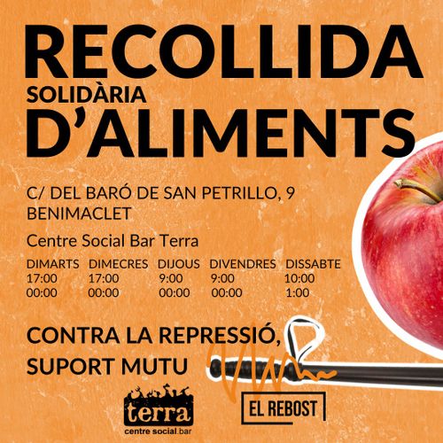 Recollida solidària d'aliments (Centre Social Bar Terra)
al carrer del Baró de San Petrillo, número 9, al barri de Benimaclet
al Centre Social Bar Terra
els dimarts i dimecres de 17:00 a 00:00, dijous i divendres de 9:00 a 00:00 i els dissabtes de 10:00 a 1:00
Contra la repressió, suport mutu
Organitzat entre el Terra i el Rebost