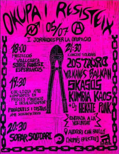 Okupa i Resisteix. 05/07. I jorades per la okupació. 18:00 projecció "Vallcarca sobre runes i esperances". 19:30 Col·loque amb companyes en procés d'okupació i desallotjament. Paradetes i distris amb serigrafia. 10:30 sopar solidari. 21:30 Concert solidari amb Los Tauro, Volkanes Balkan, Skasos, Kubia Kaos i DJ Hekate Punk. Entrada a la voluntat. Auditori de can Batlló. NOmés efectiu