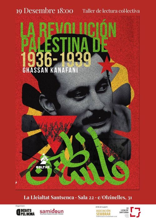 Taller de lectura col·lectiva: "La revolución palestina de 1936 - 1939" per Ghassan Kanafani.
19 Desembre a les 18:00h.
La Lleialtat Santsenca, c/Olzinelles, 31, sala 22