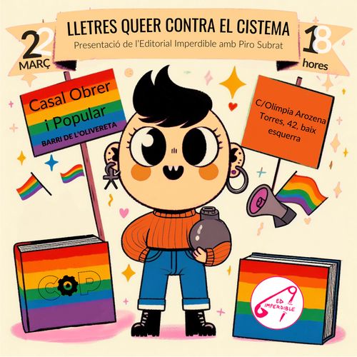 Lletres queer contra el cistema 
Presentació de l'Editorial Imperdible amb Piro Subrat

el 22 de març a les 18:00

al Casal Obrer i Popular del barri de l'Olivereta

carrer Olímpia Arozena Torres, 42, baix esquerra

Organitzat entre el Casal Obrer i Popular i l'Editorial Imperdible